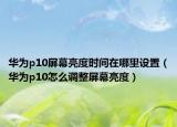 華為p10屏幕亮度時(shí)間在哪里設(shè)置（華為p10怎么調(diào)整屏幕亮度）