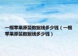 一根蘋果原裝數(shù)據(jù)線多少錢（一根蘋果原裝數(shù)據(jù)線多少錢）