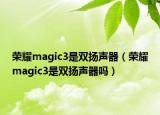 榮耀magic3是雙揚(yáng)聲器（榮耀magic3是雙揚(yáng)聲器嗎）