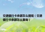 交通銀行卡余額怎么提現(xiàn)（交通銀行卡余額怎么查詢）
