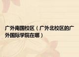 廣外南國校區(qū)（廣外北校區(qū)的廣外國際學(xué)院在哪）