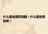 什么是地理探測器（什么是地理智慧）
