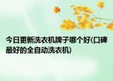 今日更新洗衣機牌子哪個好(口碑最好的全自動洗衣機)