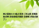 神之墓地3.0.4血之圣言（怎么換 求具體地點啊 還有用紙升級的 雜換呢 求地點謝了）