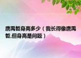唐禹哲身高多少（我長得像唐禹哲,但身高是問題）