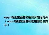 oppo相冊里面的私密照片如何打開（oppo相冊里面的私密相冊怎么打開）
