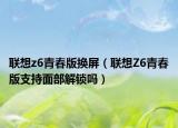 聯(lián)想z6青春版換屏（聯(lián)想Z6青春版支持面部解鎖嗎）