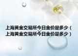上海黃金交易所今日金價(jià)是多少（上海黃金交易所今日金價(jià)是多少）