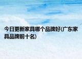 今日更新家具哪個(gè)品牌好(廣東家具品牌前十名)