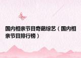 國內(nèi)相親節(jié)目奇葩綜藝（國內(nèi)相親節(jié)目排行榜）