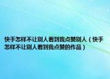 快手怎樣不讓別人看到我點(diǎn)贊別人（快手怎樣不讓別人看到我點(diǎn)贊的作品）