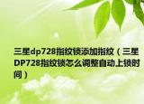 三星dp728指紋鎖添加指紋（三星DP728指紋鎖怎么調(diào)整自動(dòng)上鎖時(shí)間）