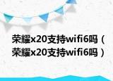 榮耀x20支持wifi6嗎（榮耀x20支持wifi6嗎）