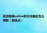 反恐精英online積分兌換后怎么領(lǐng)?。ň唧w點(diǎn)）