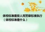 體檢標(biāo)準(zhǔn)是按人民警察標(biāo)準(zhǔn)執(zhí)行（體檢標(biāo)準(zhǔn)是什么）