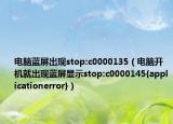 電腦藍(lán)屏出現(xiàn)stop:c0000135（電腦開(kāi)機(jī)就出現(xiàn)藍(lán)屏顯示stop:c0000145{applicationerror}）