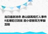 當(dāng)日最新消息 唐山疑再現(xiàn)打人事件8名嫌犯已到案 因小摩擦雙方拳腳互毆