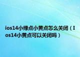 ios14小綠點小黃點怎么關(guān)閉（Ios14小黃點可以關(guān)閉嗎）
