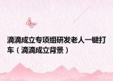 滴滴成立專項(xiàng)組研發(fā)老人一鍵打車（滴滴成立背景）