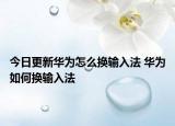 今日更新華為怎么換輸入法 華為如何換輸入法