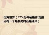 坦克世界（E75 配件裝輸彈 炮控 還有一個是裝內(nèi)襯還是通風(fēng)）