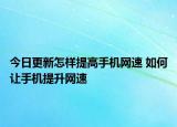 今日更新怎樣提高手機網(wǎng)速 如何讓手機提升網(wǎng)速