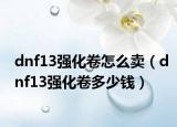 dnf13強化卷怎么賣（dnf13強化卷多少錢）