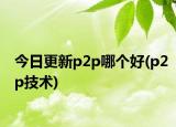 今日更新p2p哪個好(p2p技術)