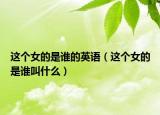 這個女的是誰的英語（這個女的是誰叫什么）