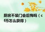 廚房不裝門會后悔嗎（cf幣怎么獲得）