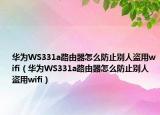 華為WS331a路由器怎么防止別人盜用wifi（華為WS331a路由器怎么防止別人盜用wifi）