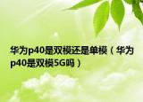 華為p40是雙模還是單模（華為p40是雙模5G嗎）