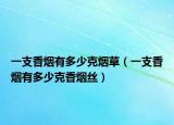 一支香煙有多少克煙草（一支香煙有多少克香煙絲）