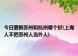 今日更新蘇州和杭州哪個好(上海人不把蘇州人當外人)