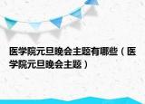 醫(yī)學院元旦晚會主題有哪些（醫(yī)學院元旦晚會主題）
