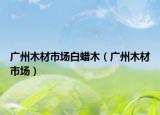 廣州木材市場(chǎng)白蠟?zāi)荆◤V州木材市場(chǎng)）