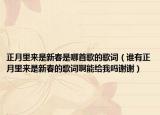 正月里來(lái)是新春是哪首歌的歌詞（誰(shuí)有正月里來(lái)是新春的歌詞啊能給我嗎謝謝）
