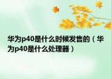 華為p40是什么時候發(fā)售的（華為p40是什么處理器）