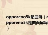 opporeno5k是曲屏（opporeno5k是曲面屏嗎）