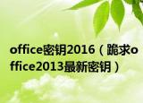 office密鑰2016（跪求office2013最新密鑰）