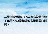 三星指紋鎖shs-p718怎么設(shè)置指紋（三星P718指紋鎖怎么設(shè)置關(guān)門時(shí)間）