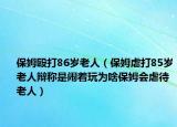 保姆毆打86歲老人（保姆虐打85歲老人辯稱是鬧著玩為啥保姆會虐待老人）
