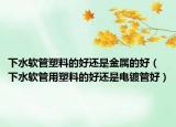 下水軟管塑料的好還是金屬的好（下水軟管用塑料的好還是電鍍管好）