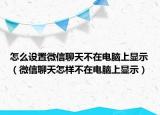 怎么設(shè)置微信聊天不在電腦上顯示（微信聊天怎樣不在電腦上顯示）