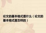 論文的基本格式是什么（論文的基本格式是怎樣的）