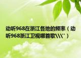 動(dòng)聽(tīng)968在浙江各地的頻率（動(dòng)聽(tīng)968浙江衛(wèi)視哪首歌\