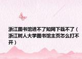 浙江圖書館進不了知網(wǎng)下載不了（浙江樹人大學圖書館主頁怎么打不開）