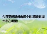 今日更新湖州市哪個(gè)省(福建省湖州市在哪里)