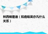 林西婭是誰（和鹿晗吳亦凡什么關(guān)系）