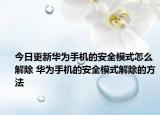 今日更新華為手機的安全模式怎么解除 華為手機的安全模式解除的方法